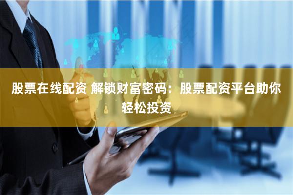 股票在线配资 解锁财富密码:股票配资平台助你轻松投资