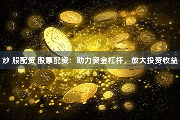 炒 股配资 股票配资:助力资金杠杆,放大投资收益