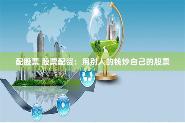 配股票 股票配资:用别人的钱炒自己的股票