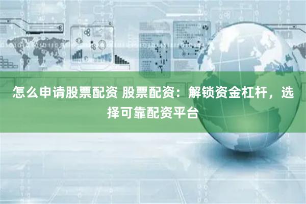 怎么申请股票配资 股票配资：解锁资金杠杆，选择可靠配资平台