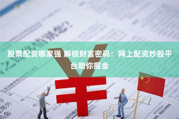 股票配资哪家强 解锁财富密码：网上配资炒股平台助你掘金
