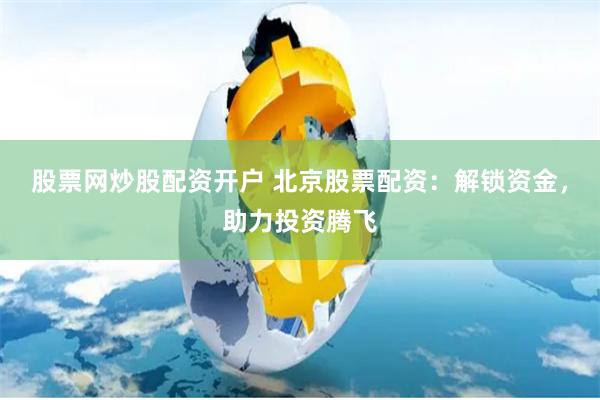 股票网炒股配资开户 北京股票配资：解锁资金，助力投资腾飞