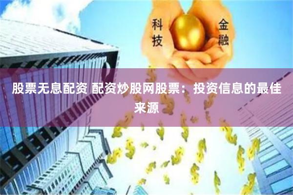 股票无息配资 配资炒股网股票：投资信息的最佳来源