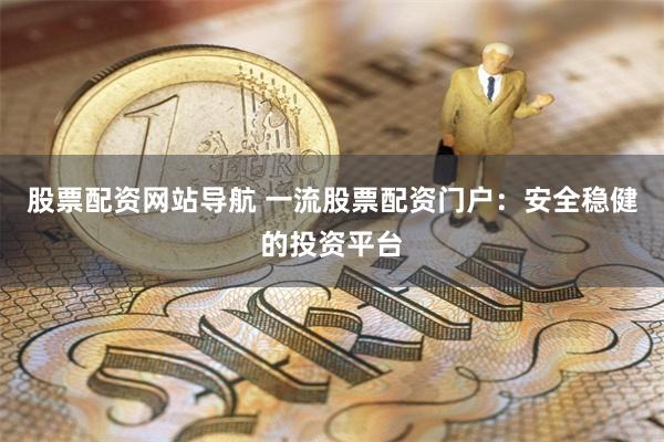 股票配资网站导航 一流股票配资门户：安全稳健的投资平台
