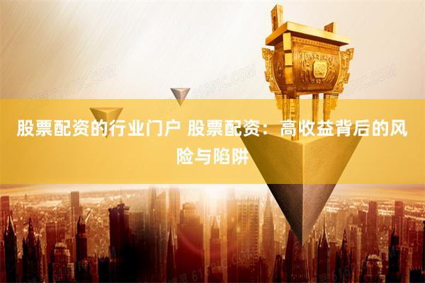 股票配资的行业门户 股票配资：高收益背后的风险与陷阱