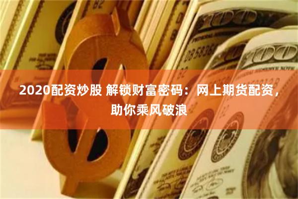 2020配资炒股 解锁财富密码：网上期货配资，助你乘风破浪