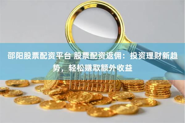 邵阳股票配资平台 股票配资返佣：投资理财新趋势，轻松赚取额外收益