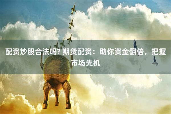配资炒股合法吗? 期货配资:助你资金翻倍,把握市场先机