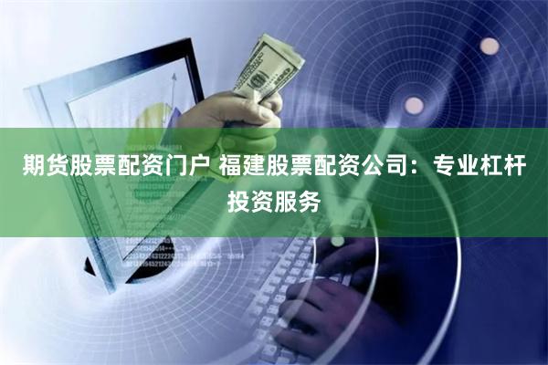 期货股票配资门户 福建股票配资公司：专业杠杆投资服务
