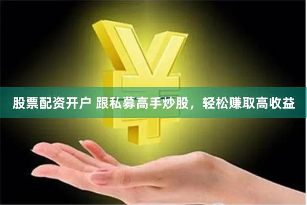 股票配资开户 跟私募高手炒股，轻松赚取高收益
