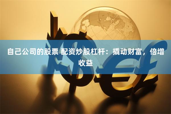自己公司的股票 配资炒股杠杆:撬动财富,倍增收益