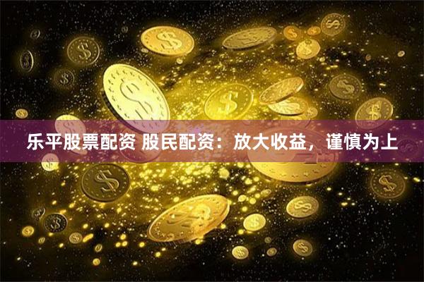 乐平股票配资 股民配资:放大收益,谨慎为上