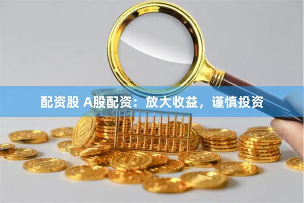 配资股 A股配资：放大收益，谨慎投资
