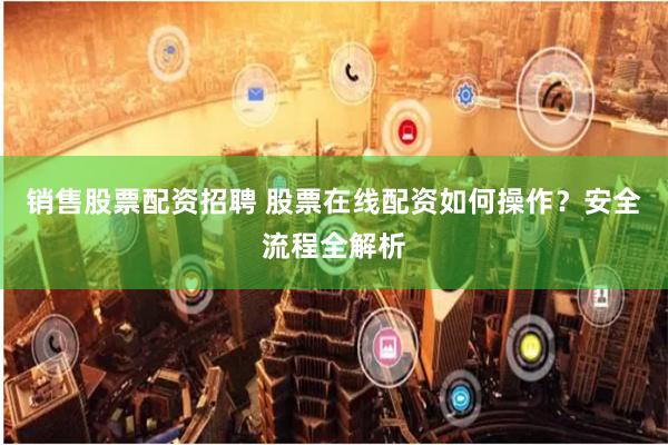 销售股票配资招聘 股票在线配资如何操作?安全流程全解析