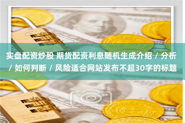 实盘配资炒股 期货配资利息随机生成介绍 / 分析 / 如何判断 / 风险适合网站发布不超30字的标题