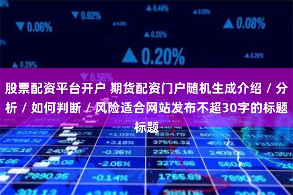 股票配资平台开户 期货配资门户随机生成介绍 / 分析 / 如何判断 / 风险适合网站发布不超30字的标题