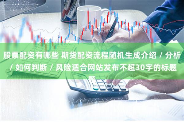 股票配资有哪些 期货配资流程随机生成介绍 / 分析 / 如何判断 / 风险适合网站发布不超30字的标题