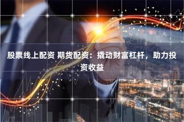 股票线上配资 期货配资：撬动财富杠杆，助力投资收益