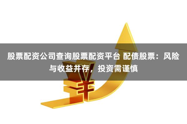 股票配资公司查询股票配资平台 配债股票:风险与收益并存,投资需谨慎