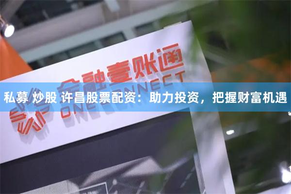 私募 炒股 许昌股票配资:助力投资,把握财富机遇