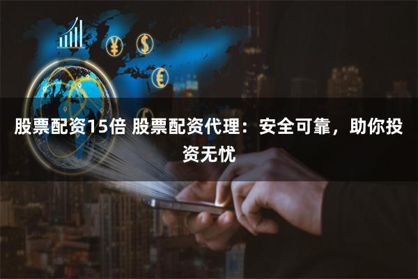 股票配资15倍 股票配资代理：安全可靠，助你投资无忧