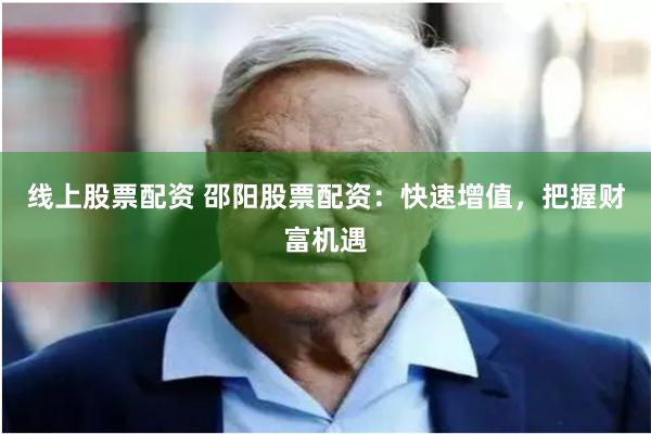 线上股票配资 邵阳股票配资:快速增值,把握财富机遇