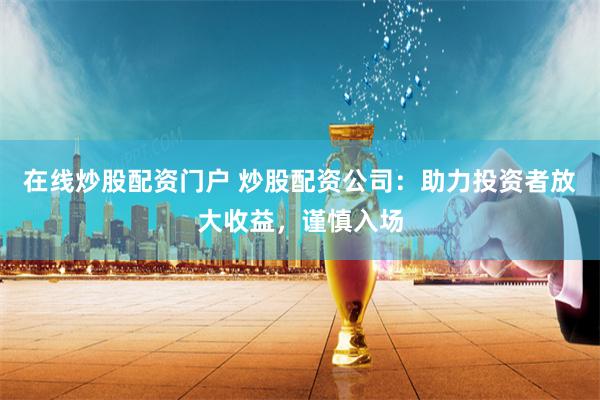在线炒股配资门户 炒股配资公司:助力投资者放大收益,谨慎入场