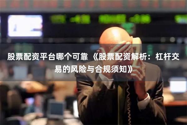 股票配资平台哪个可靠 《股票配资解析:杠杆交易的风险与合规须知》